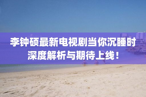 李鐘碩最新電視劇當(dāng)你沉睡時(shí)深度解析與期待上線！