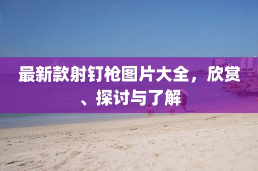 最新款射釘槍圖片大全，欣賞、探討與了解