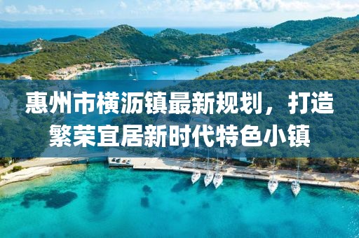 惠州市橫瀝鎮(zhèn)最新規(guī)劃，打造繁榮宜居新時代特色小鎮(zhèn)