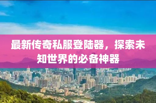 最新傳奇私服登陸器，探索未知世界的必備神器