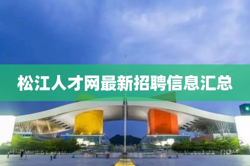 松江人才網(wǎng)最新招聘信息匯總