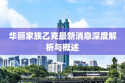 華麗家族乙克最新消息深度解析與概述