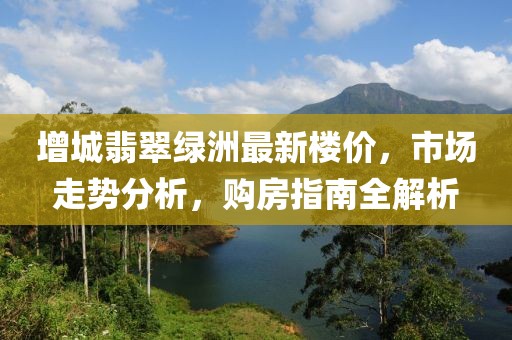 增城翡翠綠洲最新樓價，市場走勢分析，購房指南全解析
