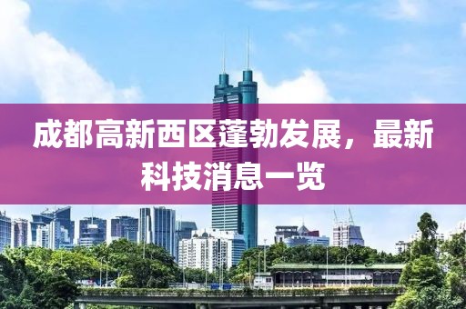 成都高新西區(qū)蓬勃發(fā)展，最新科技消息一覽