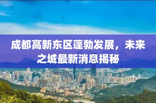 成都高新東區(qū)蓬勃發(fā)展，未來之城最新消息揭秘