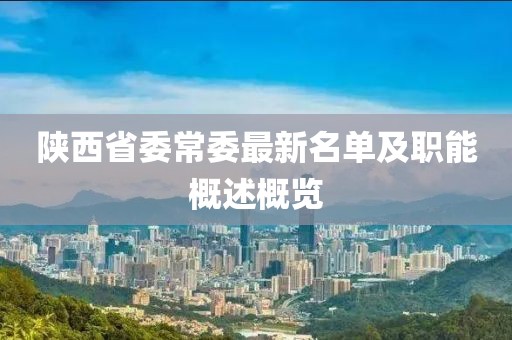 陜西省委常委最新名單及職能概述概覽