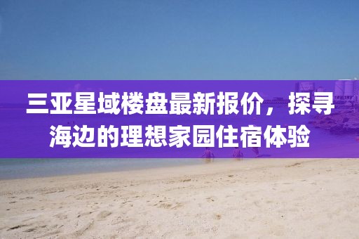 三亞星域樓盤最新報(bào)價(jià)，探尋海邊的理想家園住宿體驗(yàn)