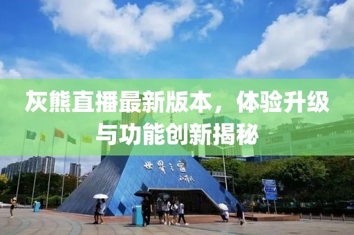 灰熊直播最新版本，體驗(yàn)升級與功能創(chuàng)新揭秘