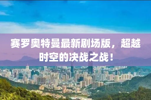 賽羅奧特曼最新劇場(chǎng)版，超越時(shí)空的決戰(zhàn)之戰(zhàn)！