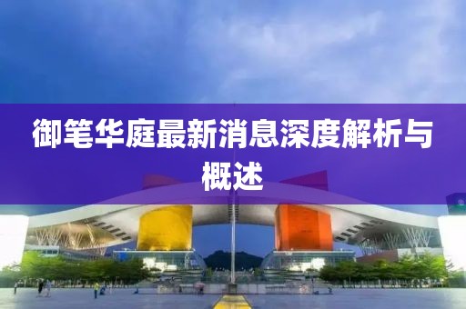 御筆華庭最新消息深度解析與概述