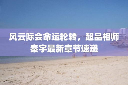風(fēng)云際會命運(yùn)輪轉(zhuǎn)，超品相師秦宇最新章節(jié)速遞
