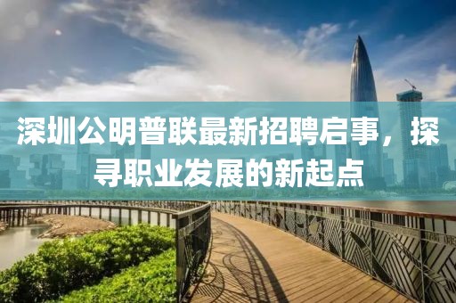 深圳公明普聯(lián)最新招聘啟事，探尋職業(yè)發(fā)展的新起點(diǎn)