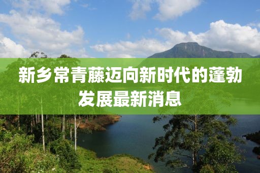 新鄉(xiāng)常青藤邁向新時(shí)代的蓬勃發(fā)展最新消息