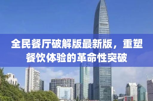 全民餐廳破解版最新版，重塑餐飲體驗的革命性突破