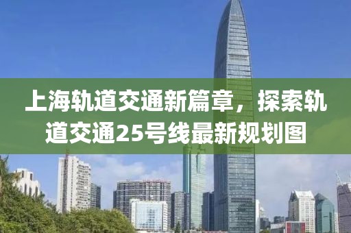 上海軌道交通新篇章，探索軌道交通25號(hào)線最新規(guī)劃圖