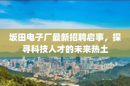 坂田電子廠最新招聘啟事，探尋科技人才的未來熱土