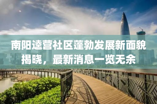 南陽逵營社區(qū)蓬勃發(fā)展新面貌揭曉，最新消息一覽無余