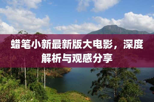 蠟筆小新最新版大電影，深度解析與觀感分享