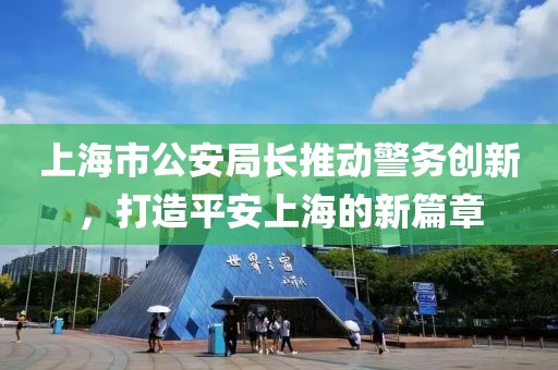 上海市公安局長(zhǎng)推動(dòng)警務(wù)創(chuàng)新，打造平安上海的新篇章
