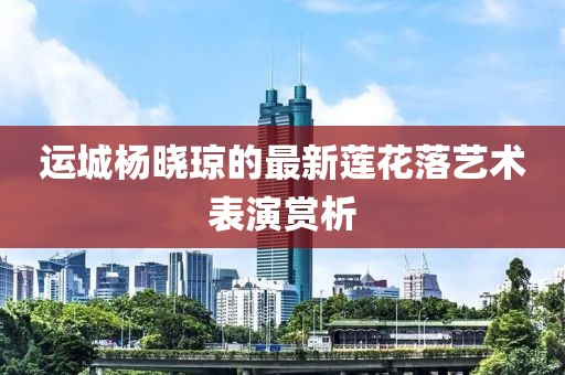 運(yùn)城楊曉瓊的最新蓮花落藝術(shù)表演賞析