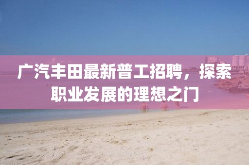 廣汽豐田最新普工招聘，探索職業(yè)發(fā)展的理想之門