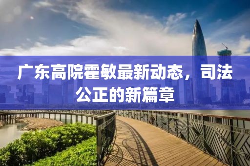 廣東高院霍敏最新動(dòng)態(tài)，司法公正的新篇章