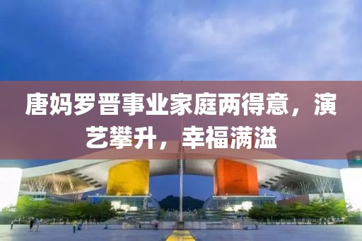 唐媽羅晉事業(yè)家庭兩得意，演藝攀升，幸福滿溢