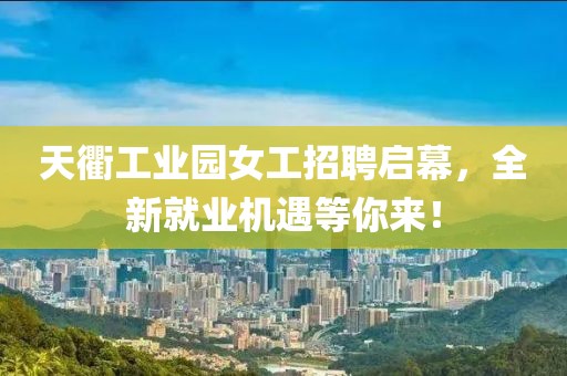 天衢工業(yè)園女工招聘啟幕，全新就業(yè)機遇等你來！