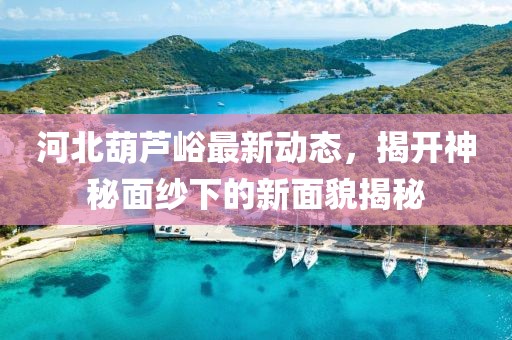 河北葫蘆峪最新動態(tài)，揭開神秘面紗下的新面貌揭秘