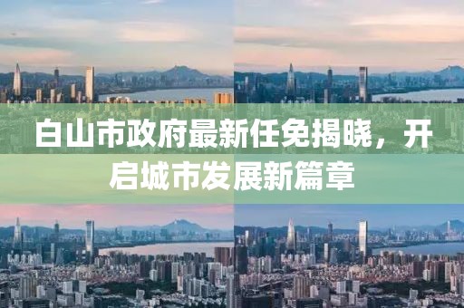 白山市政府最新任免揭曉，開啟城市發(fā)展新篇章