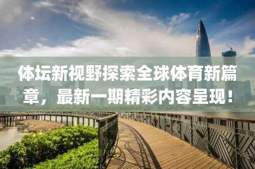 體壇新視野探索全球體育新篇章，最新一期精彩內(nèi)容呈現(xiàn)！