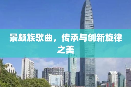 景頗族歌曲，傳承與創(chuàng)新旋律之美