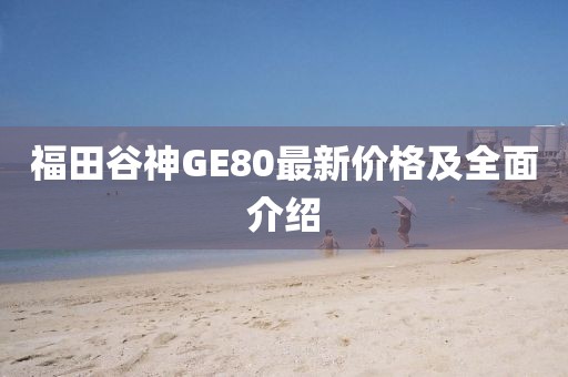 福田谷神GE80最新價格及全面介紹