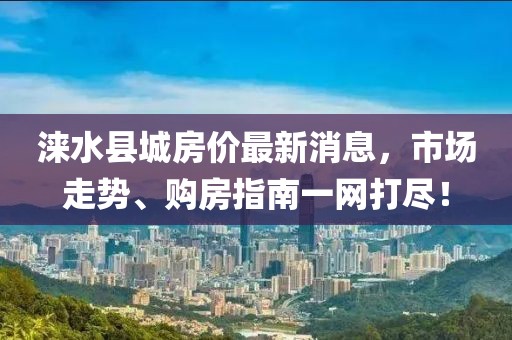 淶水縣城房?jī)r(jià)最新消息，市場(chǎng)走勢(shì)、購(gòu)房指南一網(wǎng)打盡！