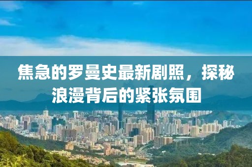 焦急的羅曼史最新劇照，探秘浪漫背后的緊張氛圍