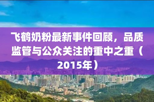飛鶴奶粉最新事件回顧，品質(zhì)監(jiān)管與公眾關(guān)注的重中之重（2015年）