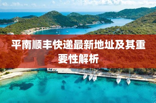 平南順豐快遞最新地址及其重要性解析