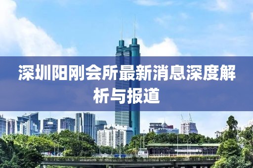 深圳陽剛會所最新消息深度解析與報道