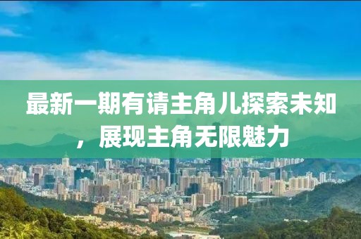 最新一期有請(qǐng)主角兒探索未知，展現(xiàn)主角無(wú)限魅力