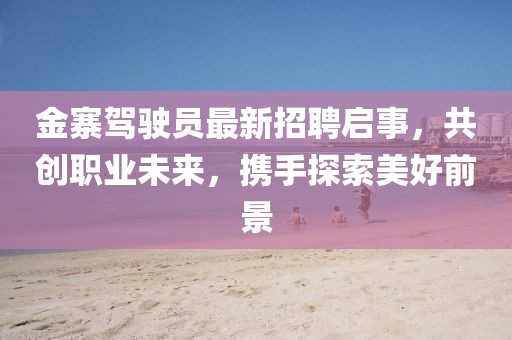 金寨駕駛員最新招聘啟事，共創(chuàng)職業(yè)未來，攜手探索美好前景