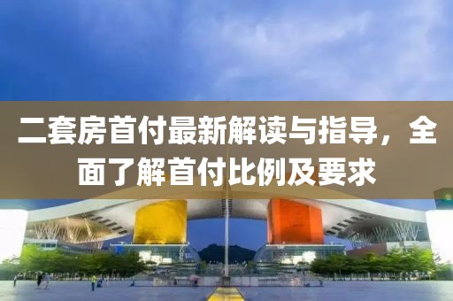 二套房首付最新解讀與指導，全面了解首付比例及要求