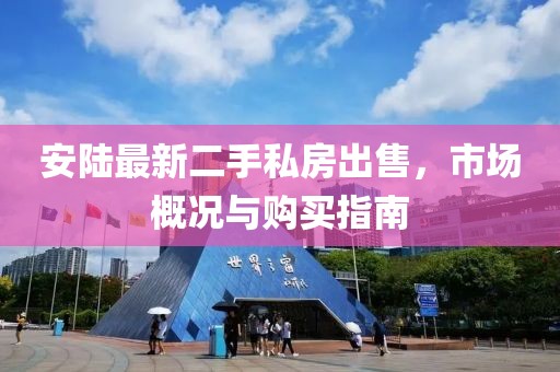 安陸最新二手私房出售，市場概況與購買指南