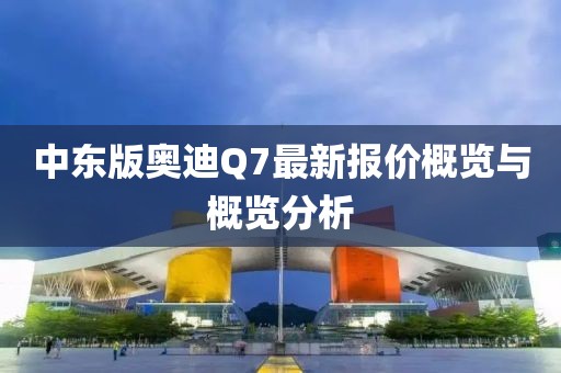 中東版奧迪Q7最新報(bào)價(jià)概覽與概覽分析