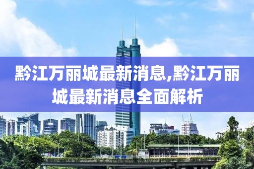 黔江萬麗城最新消息,黔江萬麗城最新消息全面解析