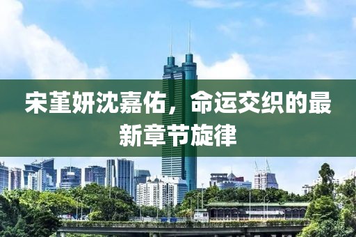 宋堇妍沈嘉佑，命運交織的最新章節(jié)旋律