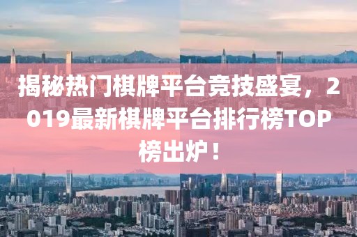 揭秘?zé)衢T棋牌平臺(tái)競技盛宴，2019最新棋牌平臺(tái)排行榜TOP榜出爐！