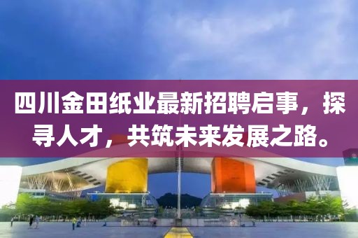 四川金田紙業(yè)最新招聘啟事，探尋人才，共筑未來(lái)發(fā)展之路。