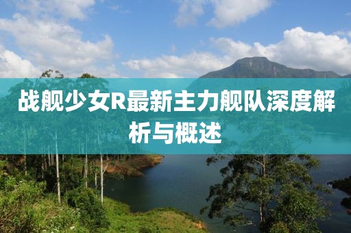 戰(zhàn)艦少女R最新主力艦隊深度解析與概述