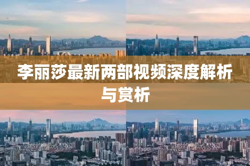 李麗莎最新兩部視頻深度解析與賞析