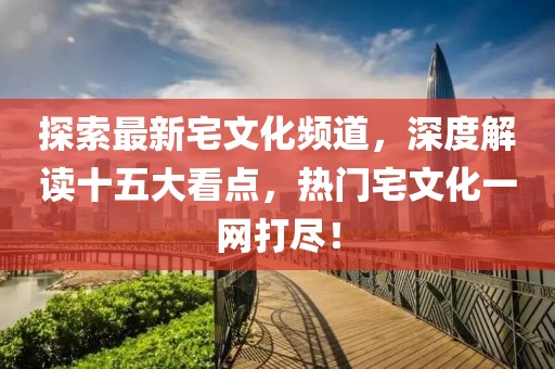 探索最新宅文化頻道，深度解讀十五大看點(diǎn)，熱門宅文化一網(wǎng)打盡！